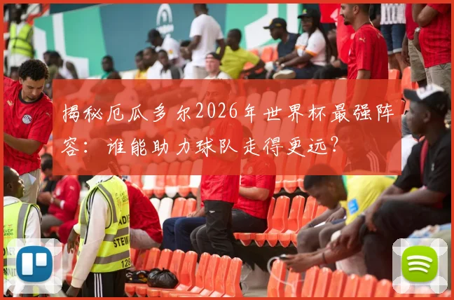 揭秘厄瓜多尔2026年世界杯最强阵容：谁能助力球队走得更远？