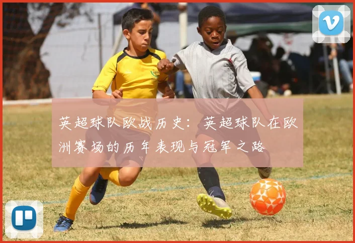 英超球队欧战历史：英超球队在欧洲赛场的历年表现与冠军之路