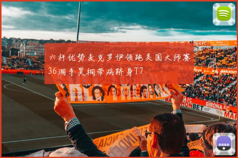 六杆优势麦克罗伊领跑美国大师赛36洞李昊桐带病跻身T7