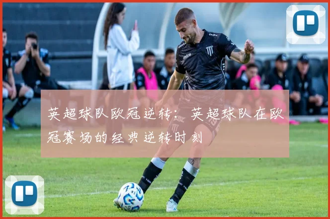 英超球队欧冠逆转:英超球队在欧冠赛场的经典逆转时刻