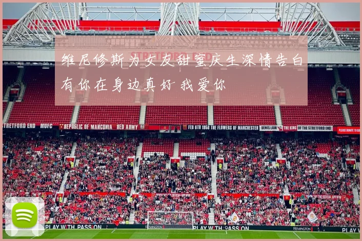 维尼修斯为女友甜蜜庆生深情告白有你在身边真好 我爱你