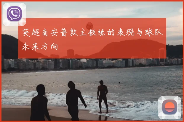 英超南安普敦主教练的表现与球队未来方向