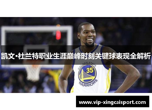 凯文·杜兰特职业生涯巅峰时刻关键球表现全解析