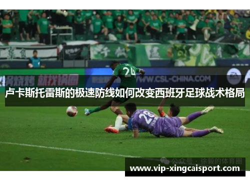 卢卡斯托雷斯的极速防线如何改变西班牙足球战术格局