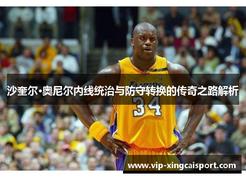 沙奎尔·奥尼尔内线统治与防守转换的传奇之路解析