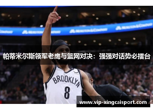 帕蒂米尔斯领军老鹰与篮网对决：强强对话势必擂台