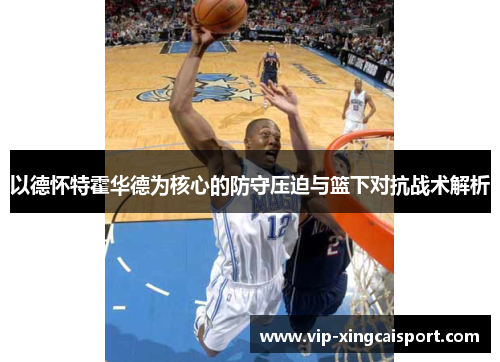 以德怀特霍华德为核心的防守压迫与篮下对抗战术解析