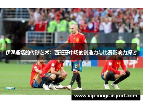 伊涅斯塔的传球艺术：西班牙中场的创造力与比赛影响力探讨