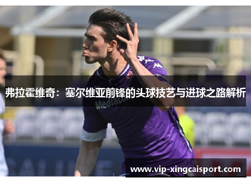 弗拉霍维奇：塞尔维亚前锋的头球技艺与进球之路解析