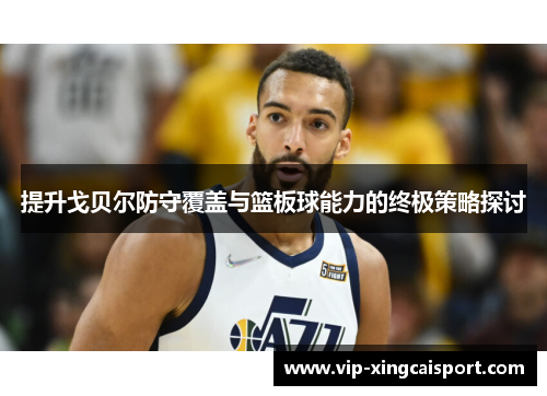 提升戈贝尔防守覆盖与篮板球能力的终极策略探讨