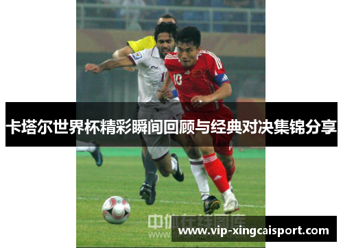 卡塔尔世界杯精彩瞬间回顾与经典对决集锦分享