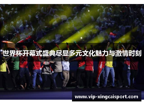 世界杯开幕式盛典尽显多元文化魅力与激情时刻