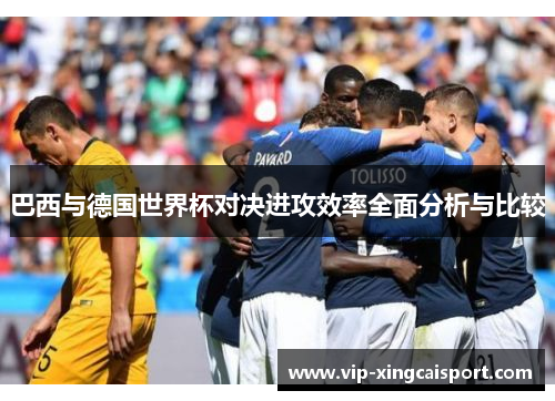 巴西与德国世界杯对决进攻效率全面分析与比较