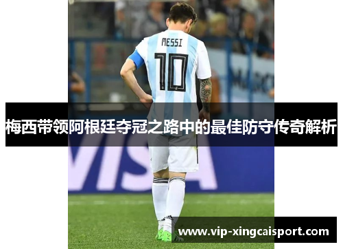 梅西带领阿根廷夺冠之路中的最佳防守传奇解析