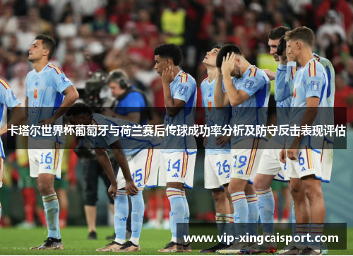 卡塔尔世界杯葡萄牙与荷兰赛后传球成功率分析及防守反击表现评估