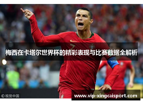 梅西在卡塔尔世界杯的精彩表现与比赛数据全解析