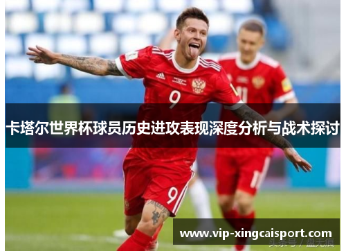 卡塔尔世界杯球员历史进攻表现深度分析与战术探讨