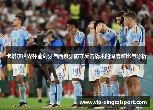 卡塔尔世界杯葡萄牙与西班牙防守反击战术的深度对比与分析