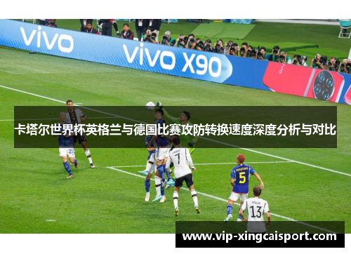 卡塔尔世界杯英格兰与德国比赛攻防转换速度深度分析与对比