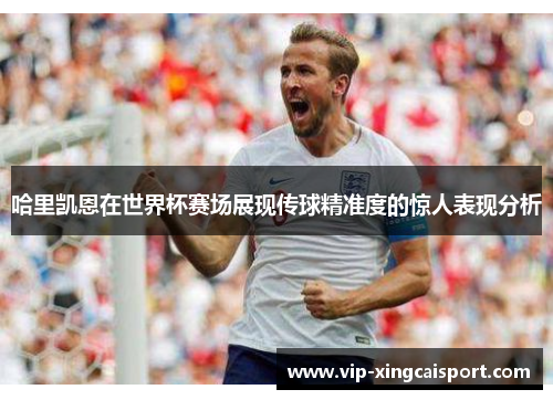 哈里凯恩在世界杯赛场展现传球精准度的惊人表现分析