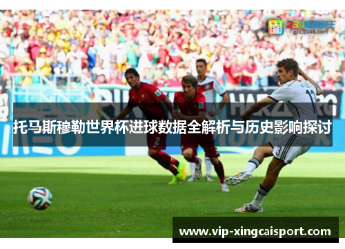 托马斯穆勒世界杯进球数据全解析与历史影响探讨