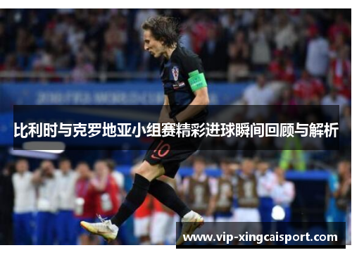 比利时与克罗地亚小组赛精彩进球瞬间回顾与解析