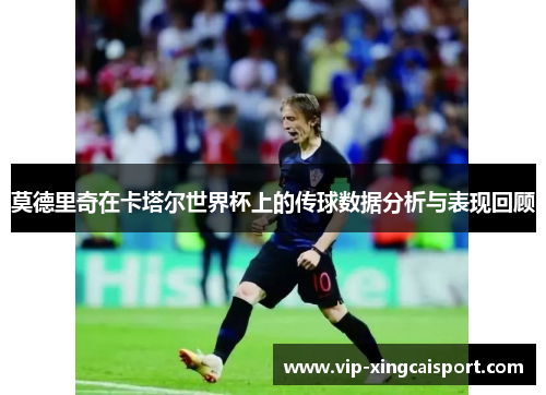 莫德里奇在卡塔尔世界杯上的传球数据分析与表现回顾