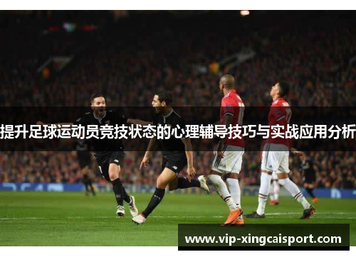 提升足球运动员竞技状态的心理辅导技巧与实战应用分析