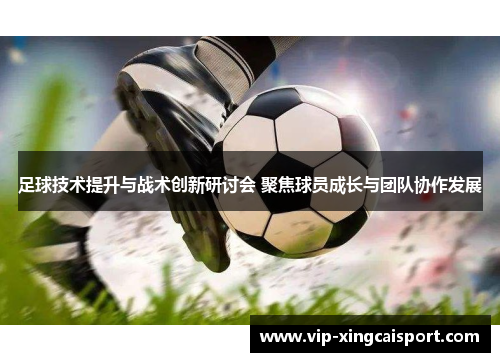 足球技术提升与战术创新研讨会 聚焦球员成长与团队协作发展