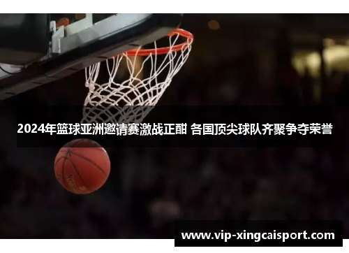 2024年篮球亚洲邀请赛激战正酣 各国顶尖球队齐聚争夺荣誉