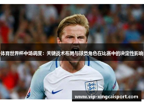 体育世界杯中场调度：关键战术布局与球员角色在比赛中的决定性影响