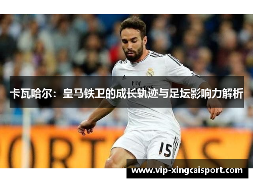 卡瓦哈尔：皇马铁卫的成长轨迹与足坛影响力解析