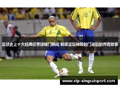 足球史上十大经典任意球破门瞬间 解读足坛神级射门背后的传奇故事