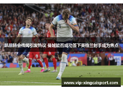 凯恩转会传闻引发热议 曼城能否成功签下英格兰射手成为焦点