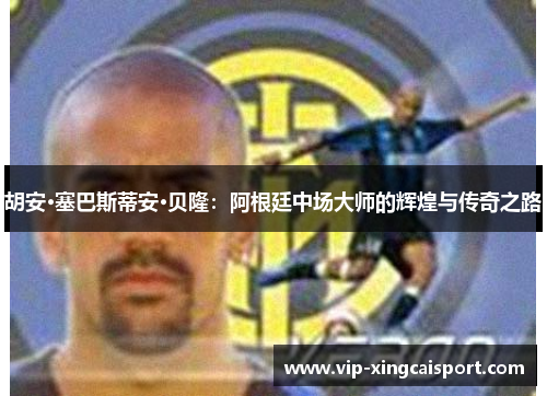 胡安·塞巴斯蒂安·贝隆：阿根廷中场大师的辉煌与传奇之路