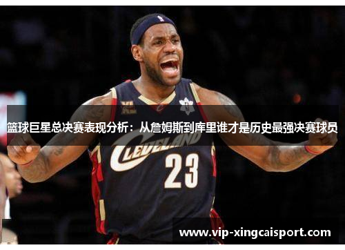 篮球巨星总决赛表现分析：从詹姆斯到库里谁才是历史最强决赛球员
