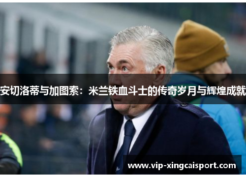 安切洛蒂与加图索：米兰铁血斗士的传奇岁月与辉煌成就
