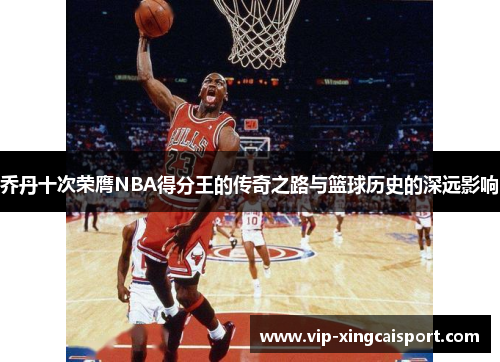 乔丹十次荣膺NBA得分王的传奇之路与篮球历史的深远影响