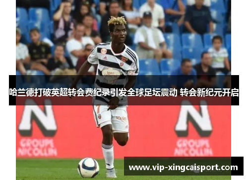 哈兰德打破英超转会费纪录引发全球足坛震动 转会新纪元开启