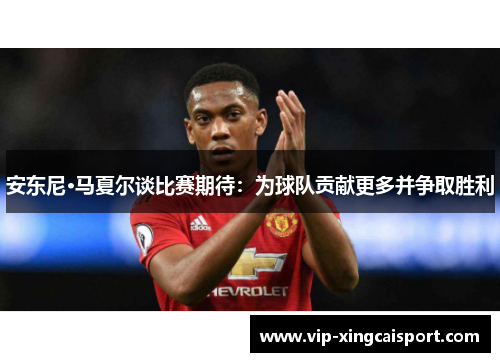 安东尼·马夏尔谈比赛期待：为球队贡献更多并争取胜利