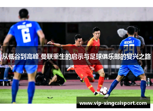 从低谷到高峰 曼联重生的启示与足球俱乐部的复兴之路