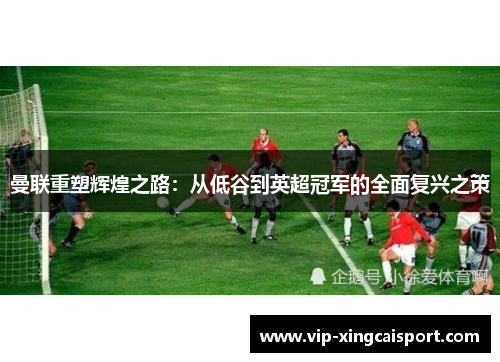 曼联重塑辉煌之路：从低谷到英超冠军的全面复兴之策