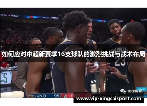 如何应对中超新赛季16支球队的激烈挑战与战术布局