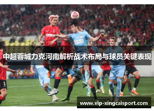 中超蓉城力克河南解析战术布局与球员关键表现