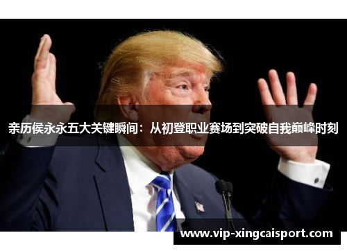亲历侯永永五大关键瞬间：从初登职业赛场到突破自我巅峰时刻