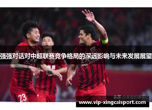 强强对话对中超联赛竞争格局的深远影响与未来发展展望