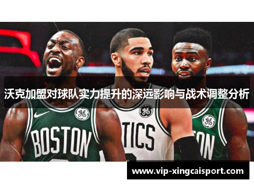 沃克加盟对球队实力提升的深远影响与战术调整分析