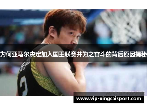 为何亚马尔决定加入国王联赛并为之奋斗的背后原因揭秘