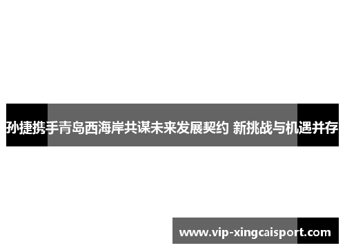 孙捷携手青岛西海岸共谋未来发展契约 新挑战与机遇并存