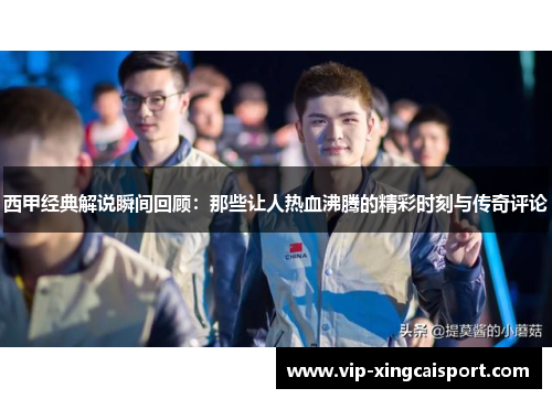 西甲经典解说瞬间回顾：那些让人热血沸腾的精彩时刻与传奇评论